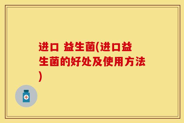 进口 益生菌(进口益生菌的好处及使用方法) 进口 益生菌(进口益生菌的好处及使用方法)