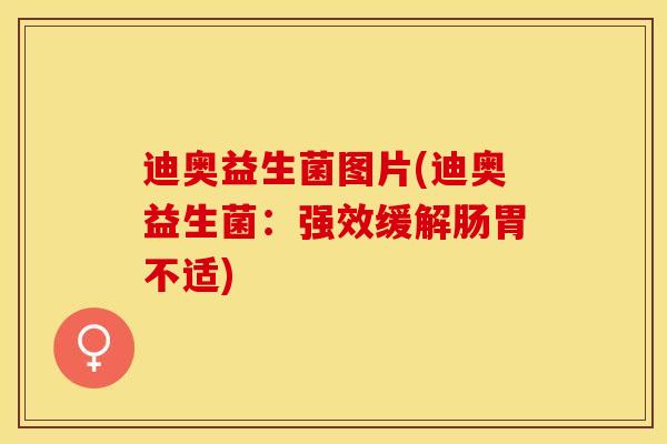 迪奥益生菌图片(迪奥益生菌：强效缓解肠胃不适)