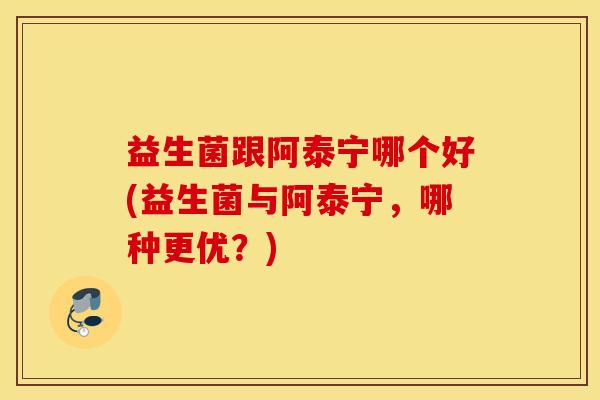 益生菌跟阿泰宁哪个好(益生菌与阿泰宁，哪种更优？)