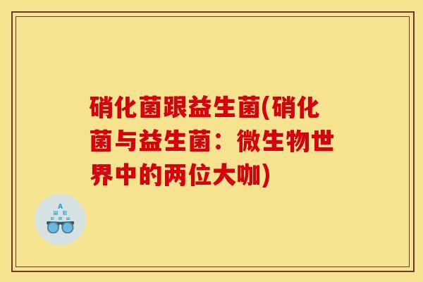 硝化菌跟益生菌(硝化菌与益生菌：微生物世界中的两位大咖)