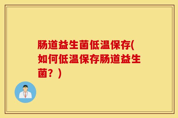 肠道益生菌低温保存(如何低温保存肠道益生菌?) 肠道益生菌低温保存(如何低温保存肠道益生菌?)