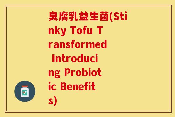 臭腐乳益生菌(Stinky Tofu Transformed Introducing Probiotic Benefits)