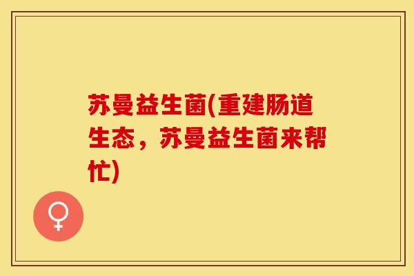 苏曼益生菌(重建肠道生态，苏曼益生菌来帮忙)