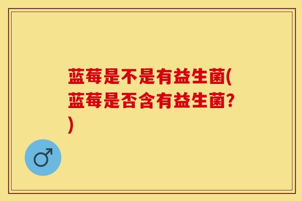 蓝莓是不是有益生菌(蓝莓是否含有益生菌？)
