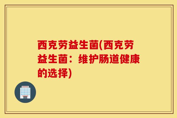 西克劳益生菌(西克劳益生菌：维护肠道健康的选择)