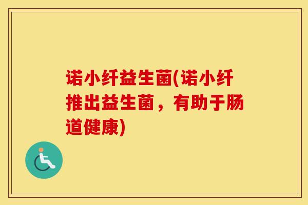 诺小纤益生菌(诺小纤推出益生菌，有助于肠道健康)