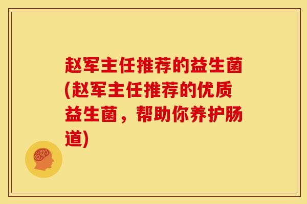 赵军主任推荐的益生菌(赵军主任推荐的优质益生菌，帮助你养护肠道)