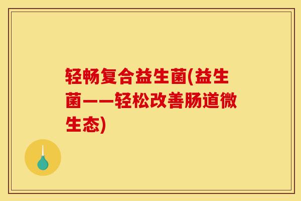 轻畅复合益生菌(益生菌——轻松改善肠道微生态)
