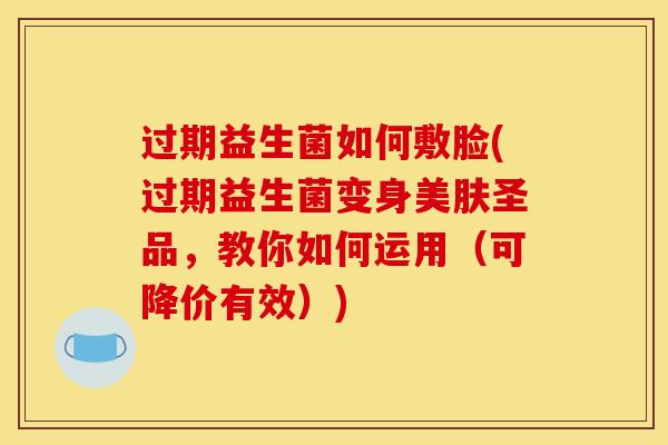过期益生菌如何敷脸(过期益生菌变身美肤圣品，教你如何运用（可降价有效）)