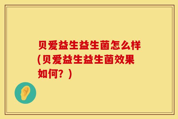 贝爱益生益生菌怎么样(贝爱益生益生菌效果如何？)
