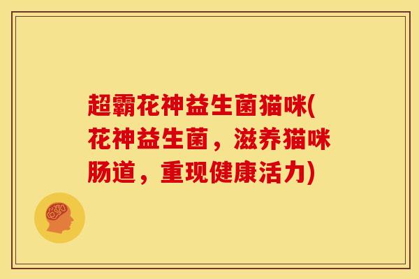 超霸花神益生菌猫咪(花神益生菌，滋养猫咪肠道，重现健康活力)