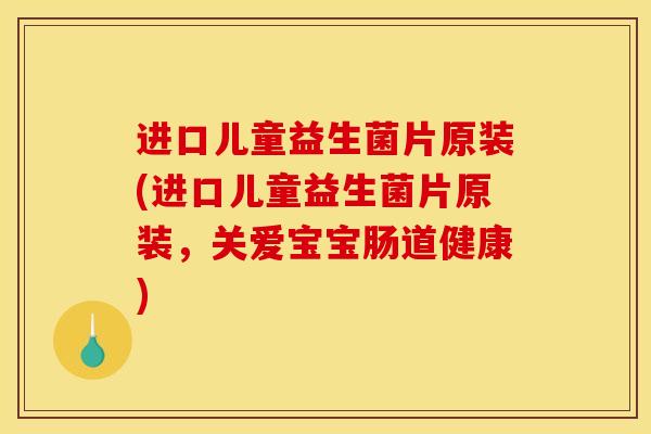 进口儿童益生菌片原装(进口儿童益生菌片原装，关爱宝宝肠道健康)