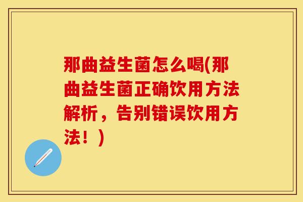 那曲益生菌怎么喝(那曲益生菌正确饮用方法解析，告别错误饮用方法！)
