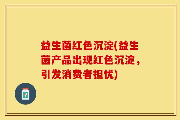 益生菌红色沉淀(益生菌产品出现红色沉淀，引发消费者担忧)
