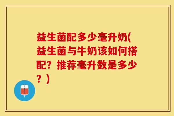 益生菌配多少毫升奶(益生菌与牛奶该如何搭配？推荐毫升数是多少？)