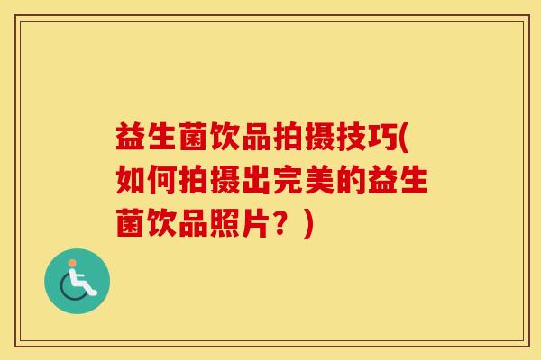益生菌饮品拍摄技巧(如何拍摄出完美的益生菌饮品照片？)