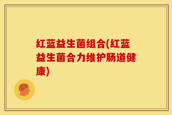 红蓝益生菌组合(红蓝益生菌合力维护肠道健康)