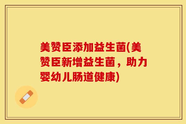 美赞臣添加益生菌(美赞臣新增益生菌，助力婴幼儿肠道健康)