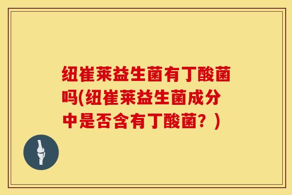 纽崔莱益生菌有丁酸菌吗(纽崔莱益生菌成分中是否含有丁酸菌？)