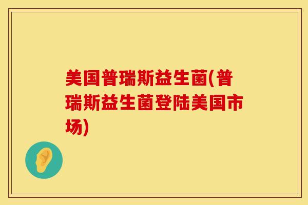 美国普瑞斯益生菌(普瑞斯益生菌登陆美国市场)