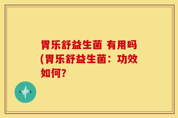 胃乐舒益生菌 有用吗(胃乐舒益生菌：功效如何？