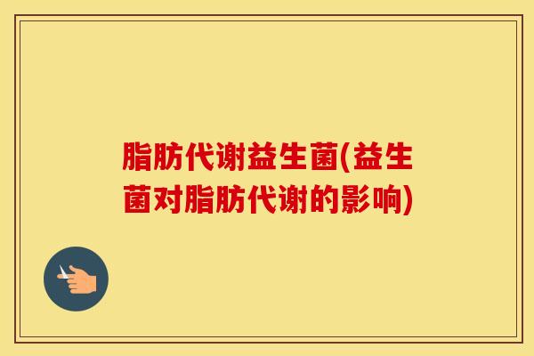 脂肪代谢益生菌(益生菌对脂肪代谢的影响)