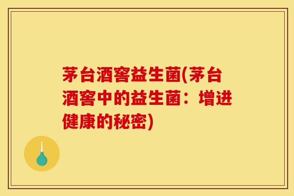 茅台酒窖益生菌(茅台酒窖中的益生菌：增进健康的秘密)