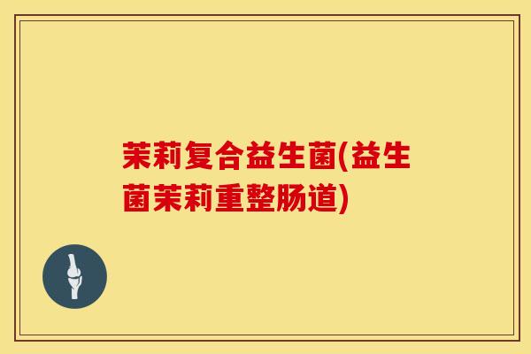 茉莉复合益生菌(益生菌茉莉重整肠道)