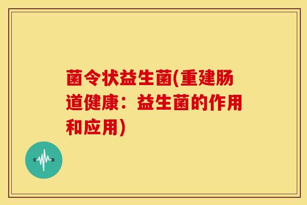 菌令状益生菌(重建肠道健康：益生菌的作用和应用)