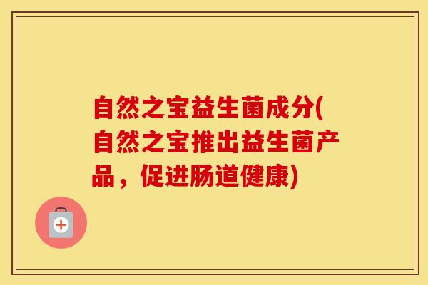 自然之宝益生菌成分(自然之宝推出益生菌产品，促进肠道健康)