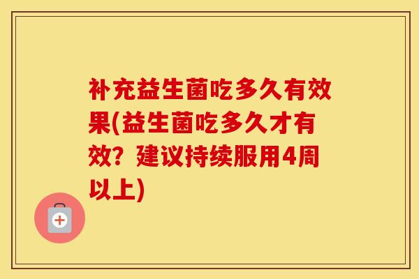 补充益生菌吃多久有效果(益生菌吃多久才有效？建议持续服用4周以上)