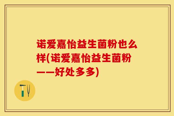 诺爱嘉怡益生菌粉也么样(诺爱嘉怡益生菌粉——好处多多)