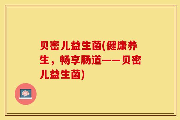 贝密儿益生菌(健康养生，畅享肠道——贝密儿益生菌)
