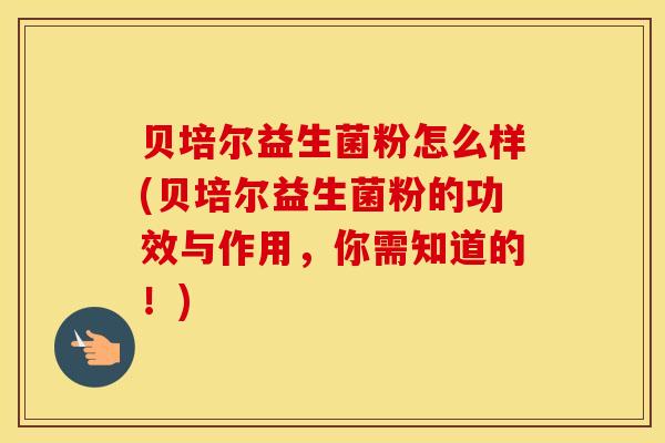 贝培尔益生菌粉怎么样(贝培尔益生菌粉的功效与作用，你需知道的！)