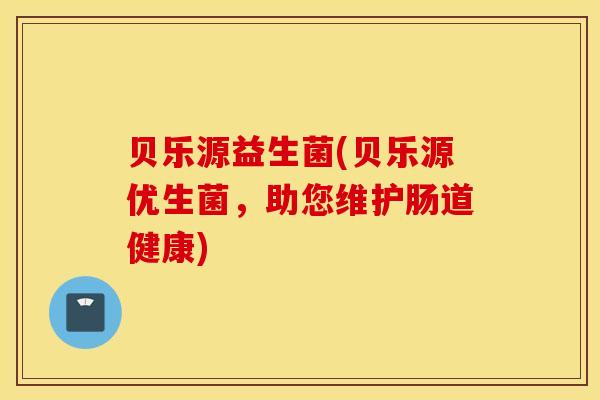 贝乐源益生菌(贝乐源优生菌，助您维护肠道健康)