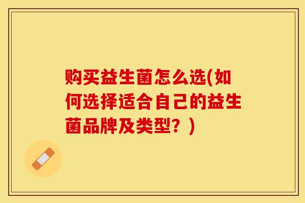购买益生菌怎么选(如何选择适合自己的益生菌品牌及类型？)