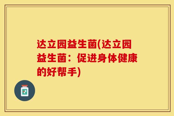 达立园益生菌(达立园益生菌:促进身体健康的好帮手) 达立园益生菌(达立园益生菌:促进身体健康的好帮手)