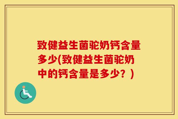 致健益生菌驼奶钙含量多少(致健益生菌驼奶中的钙含量是多少？)