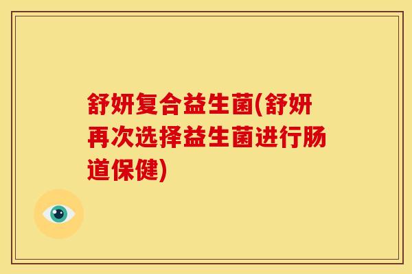 舒妍复合益生菌(舒妍再次选择益生菌进行肠道保健)