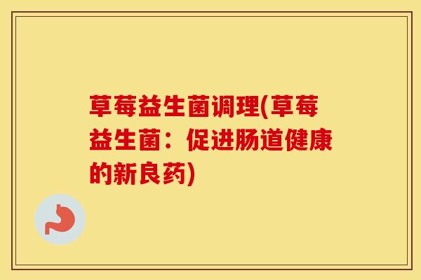草莓益生菌调理(草莓益生菌：促进肠道健康的新良药)
