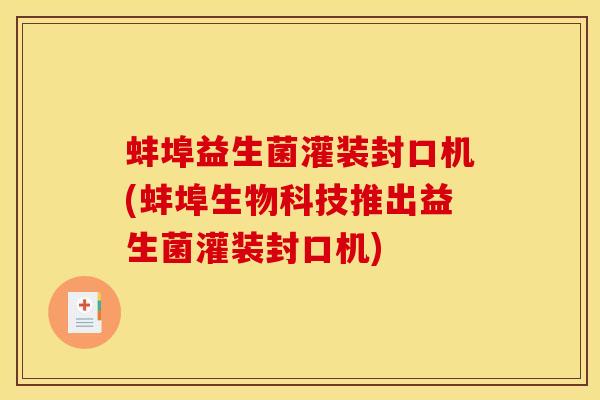 蚌埠益生菌灌装封口机(蚌埠生物科技推出益生菌灌装封口机)