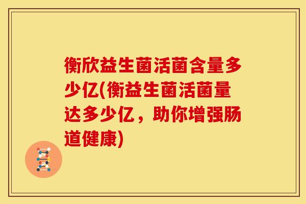 衡欣益生菌活菌含量多少亿(衡益生菌活菌量达多少亿，助你增强肠道健康)