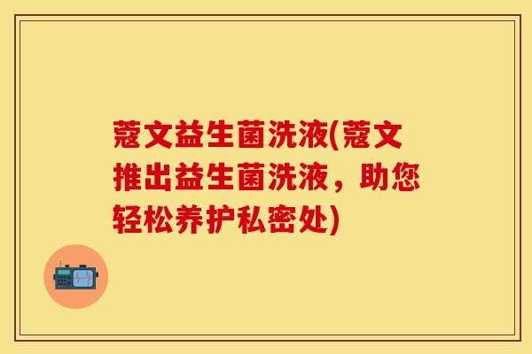 蔻文益生菌洗液(蔻文推出益生菌洗液，助您轻松养护私密处)