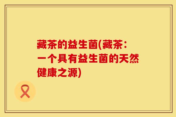 藏茶的益生菌(藏茶：一个具有益生菌的天然健康之源)