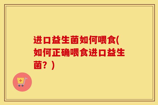 进口益生菌如何喂食(如何正确喂食进口益生菌？)