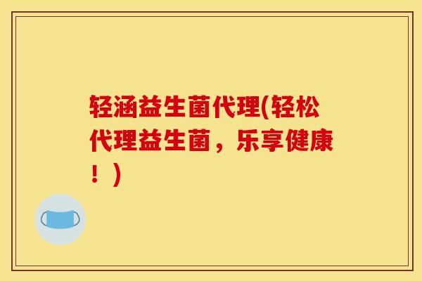 轻涵益生菌代理(轻松代理益生菌，乐享健康！)
