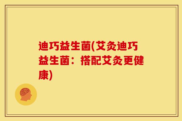 迪巧益生菌(艾灸迪巧益生菌：搭配艾灸更健康)