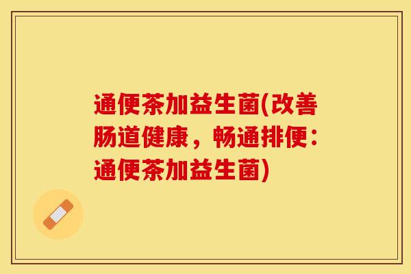 通便茶加益生菌(改善肠道健康，畅通排便：通便茶加益生菌)