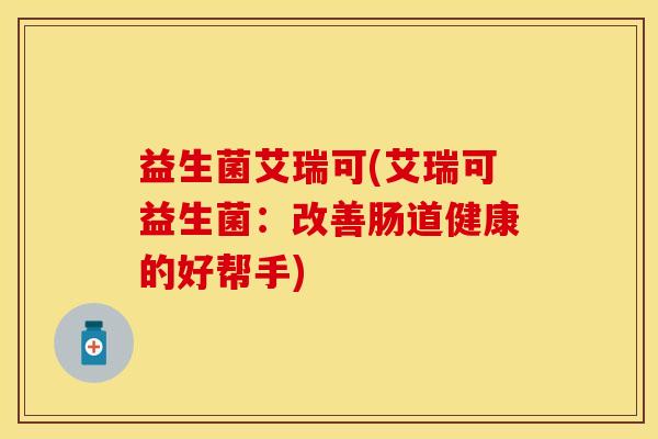 益生菌艾瑞可(艾瑞可益生菌：改善肠道健康的好帮手)