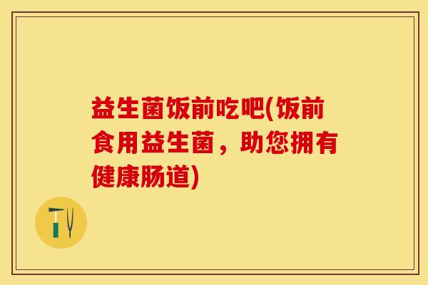 益生菌饭前吃吧(饭前食用益生菌，助您拥有健康肠道)